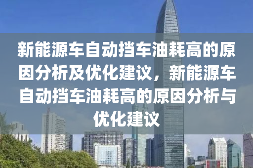 新能源车自动挡车油耗高的原因分析及优化建议，新能源车自动挡车油耗高的原因分析与优化建议