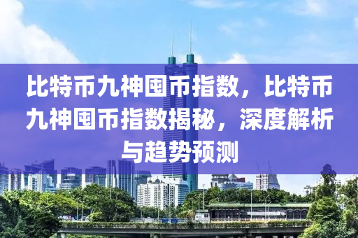 比特币九神囤币指数，比特币九神囤币指数揭秘，深度解析与趋势预测