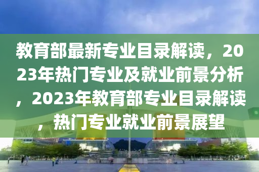 教育部最新专业目录解读，2023年热门专业及就业前景分析，2023年教育部专业目录解读，热门专业就业前景展望