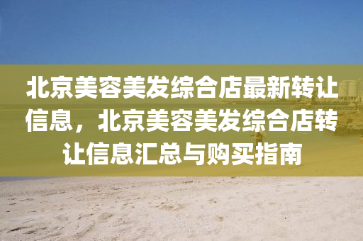 北京美容美发综合店最新转让信息，北京美容美发综合店转让信息汇总与购买指南