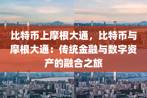 比特币上摩根大通，比特币与摩根大通：传统金融与数字资产的融合之旅