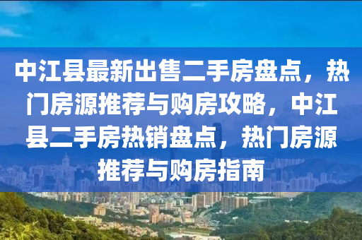 中江县最新出售二手房盘点，热门房源推荐与购房攻略，中江县二手房热销盘点，热门房源推荐与购房指南