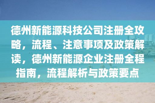 德州新能源科技公司注册全攻略，流程、注意事项及政策解读，德州新能源企业注册全程指南，流程解析与政策要点