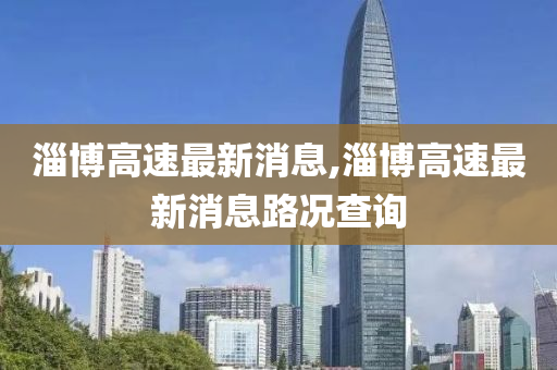 淄博高速最新消息,淄博高速最新消息路况查询