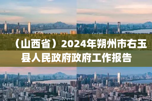 （山西省）2024年朔州市右玉县人民政府政府工作报告
