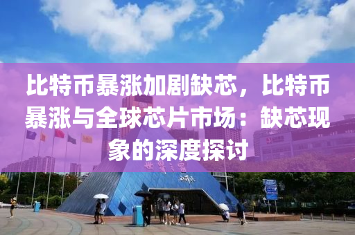 比特币暴涨加剧缺芯，比特币暴涨与全球芯片市场：缺芯现象的深度探讨