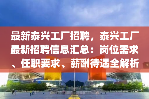最新泰兴工厂招聘，泰兴工厂最新招聘信息汇总：岗位需求、任职要求、薪酬待遇全解析