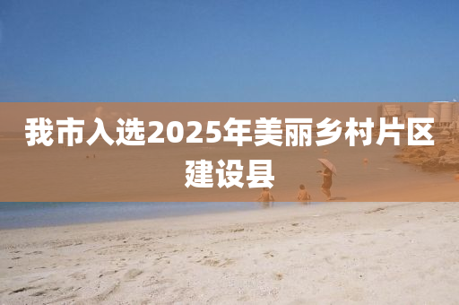 我市入选2025年美丽乡村片区建设县