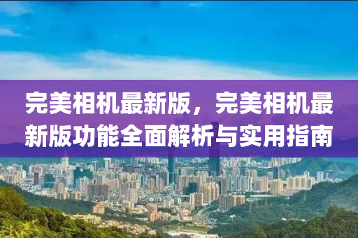 完美相机最新版，完美相机最新版功能全面解析与实用指南