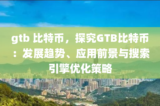 gtb 比特币，探究GTB比特币：发展趋势、应用前景与搜索引擎优化策略