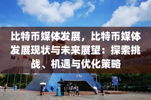 比特币媒体发展，比特币媒体发展现状与未来展望：探索挑战、机遇与优化策略