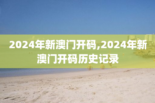2024年新澳门开码,2024年新澳门开码历史记录