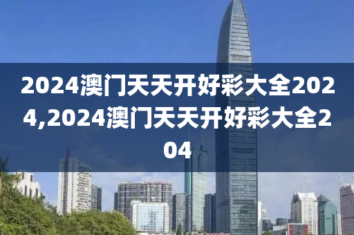2024澳门天天开好彩大全2024,2024澳门天天开好彩大全204