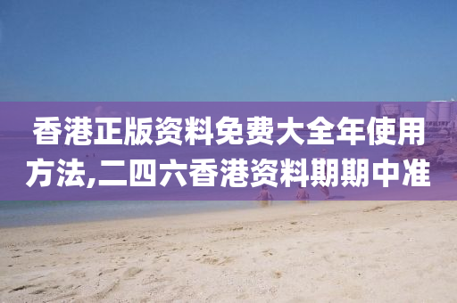 香港正版资料免费大全年使用方法,二四六香港资料期期中准