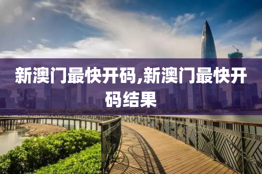 新澳门最快开码,新澳门最快开码结果