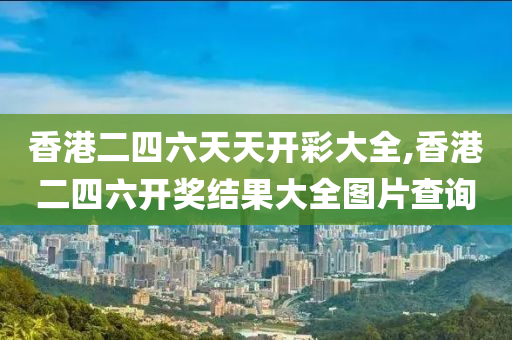 香港二四六天天开彩大全,香港二四六开奖结果大全图片查询
