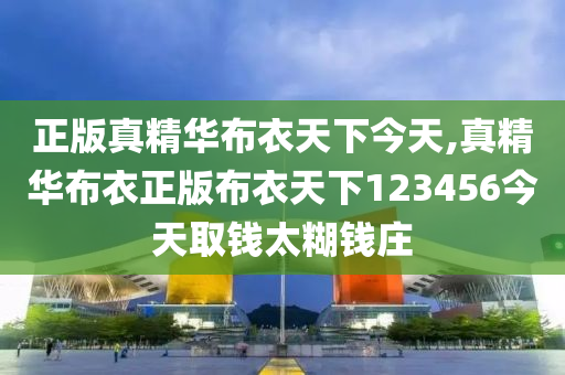 正版真精华布衣天下今天,真精华布衣正版布衣天下123456今天取钱太糊钱庄