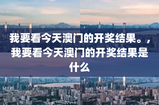 我要看今天澳门的开奖结果。,我要看今天澳门的开奖结果是什么