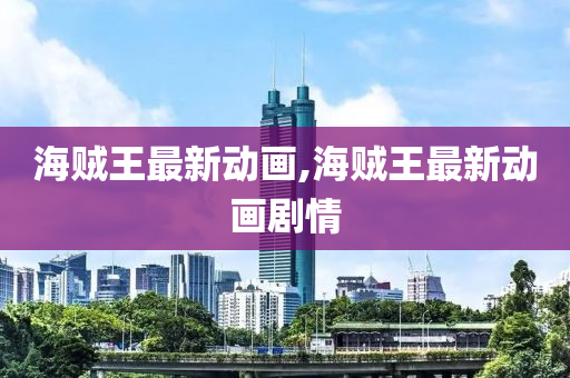 海贼王最新动画,海贼王最新动画剧情