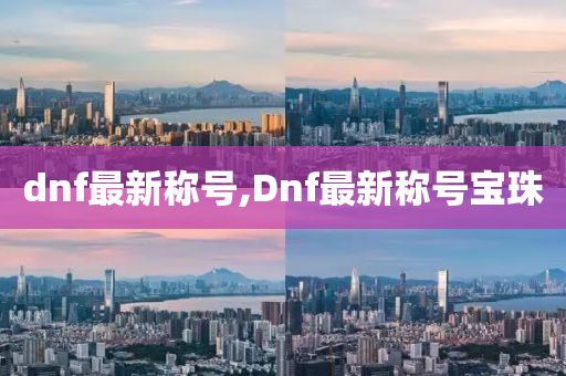 dnf最新称号,Dnf最新称号宝珠