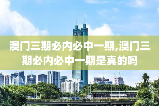 澳门三期必内必中一期,澳门三期必内必中一期是真的吗