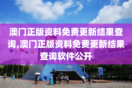 澳门正版资料免费更新结果查询,澳门正版资料免费更新结果查询软件公开