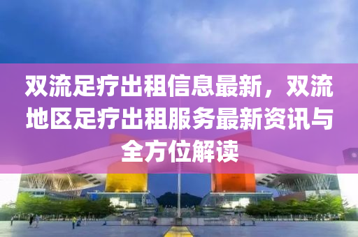 双流足疗出租信息最新，双流地区足疗出租服务最新资讯与全方位解读