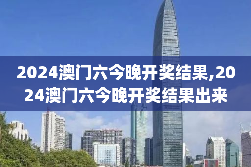 2024澳门六今晚开奖结果,2024澳门六今晚开奖结果出来