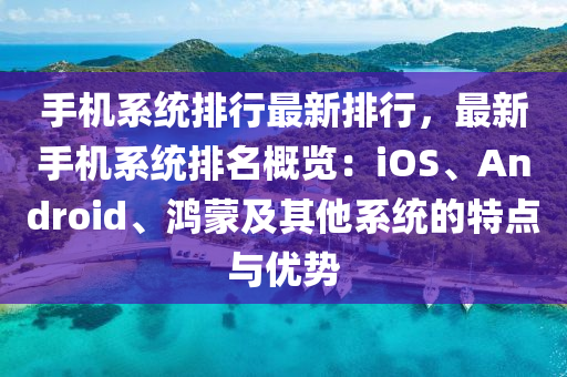 手机系统排行最新排行，最新手机系统排名概览：iOS、Android、鸿蒙及其他系统的特点与优势