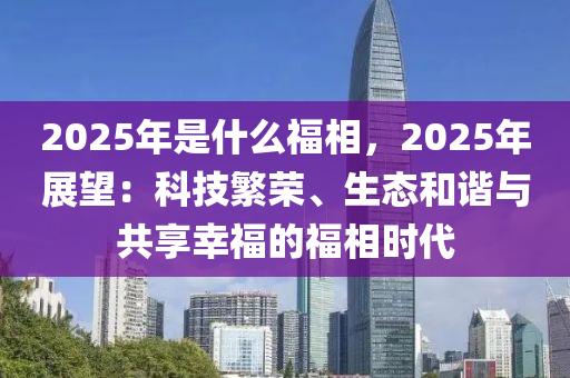 2025年是什么福相，2025年展望：科技繁荣、生态和谐与共享幸福的福相时代