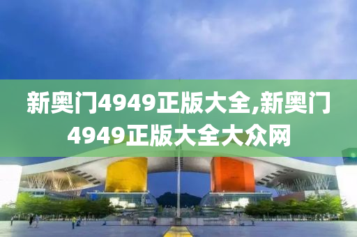 新奥门4949正版大全,新奥门4949正版大全大众网