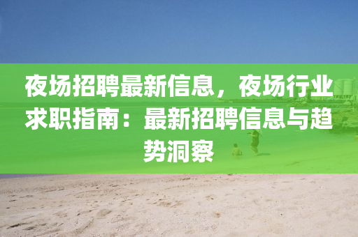 夜场招聘最新信息，夜场行业求职指南：最新招聘信息与趋势洞察