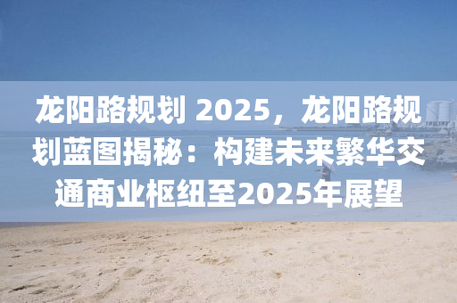龙阳路规划 2025，龙阳路规划蓝图揭秘：构建未来繁华交通商业枢纽至2025年展望