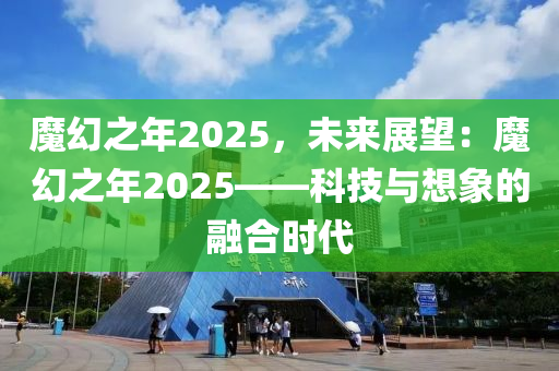 魔幻之年2025，未来展望：魔幻之年2025——科技与想象的融合时代