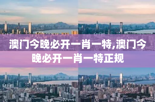 澳门今晚必开一肖一特,澳门今晚必开一肖一特正规