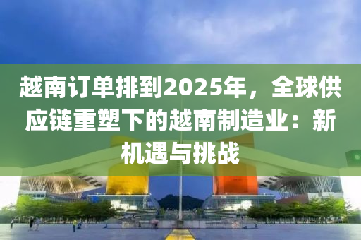 越南订单排到2025年，全球供应链重塑下的越南制造业：新机遇与挑战