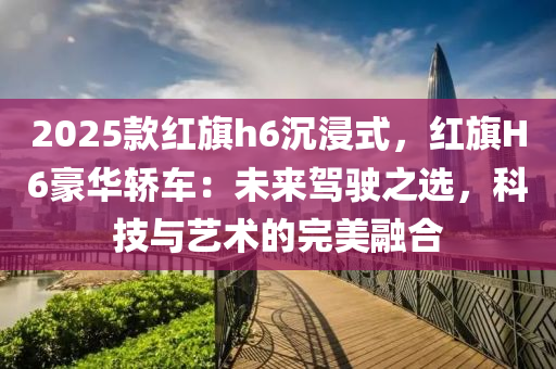 2025款红旗h6沉浸式，红旗H6豪华轿车：未来驾驶之选，科技与艺术的完美融合