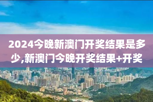 2024今晚新澳门开奖结果是多少,新澳门今晚开奖结果+开奖