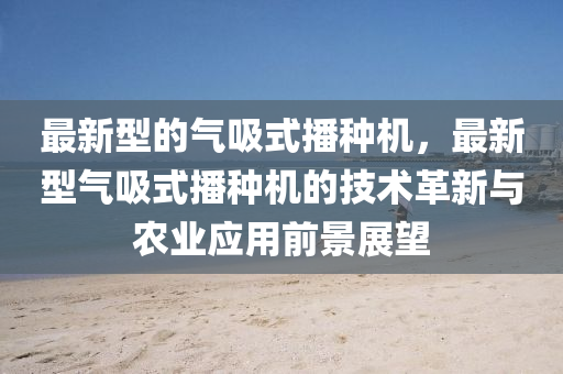 最新型的气吸式播种机，最新型气吸式播种机的技术革新与农业应用前景展望