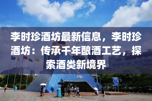 李时珍酒坊最新信息，李时珍酒坊：传承千年酿酒工艺，探索酒类新境界
