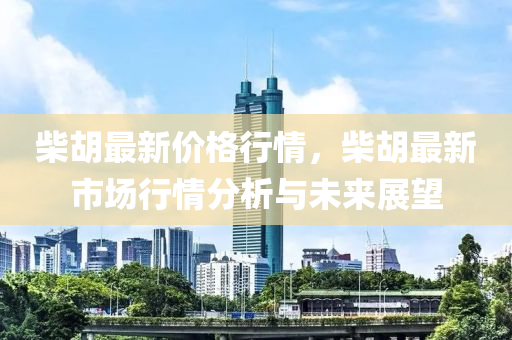 柴胡最新价格行情，柴胡最新市场行情分析与未来展望