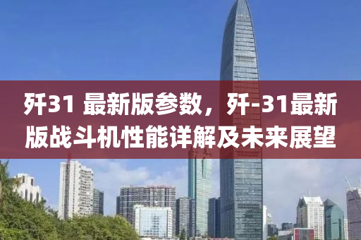 歼31 最新版参数，歼-31最新版战斗机性能详解及未来展望