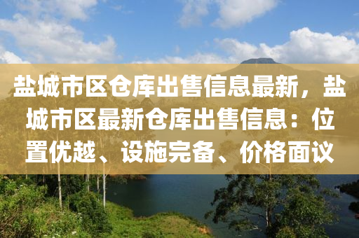 盐城市区仓库出售信息最新，盐城市区最新仓库出售信息：位置优越、设施完备、价格面议