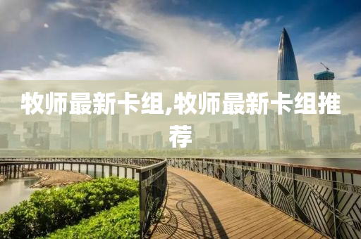 牧师最新卡组,牧师最新卡组推荐