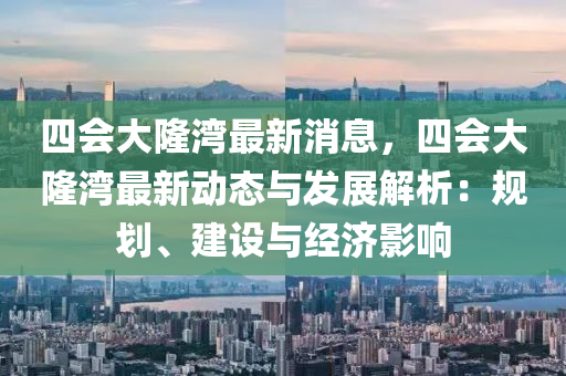 四会大隆湾最新消息，四会大隆湾最新动态与发展解析：规划、建设与经济影响