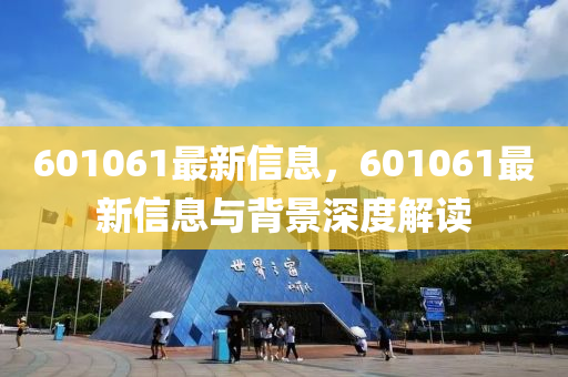 601061最新信息，601061最新信息与背景深度解读