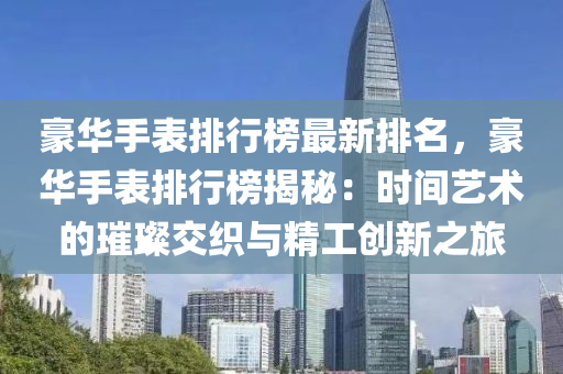 豪华手表排行榜最新排名，豪华手表排行榜揭秘：时间艺术的璀璨交织与精工创新之旅