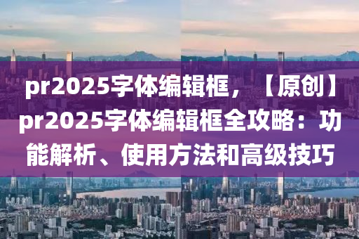 pr2025字体编辑框，【原创】pr2025字体编辑框全攻略：功能解析、使用方法和高级技巧