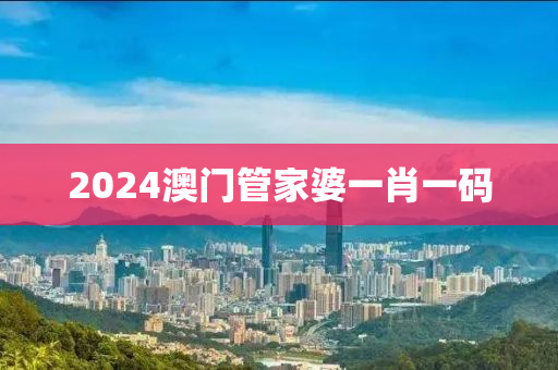 2024澳门管家婆一肖一码