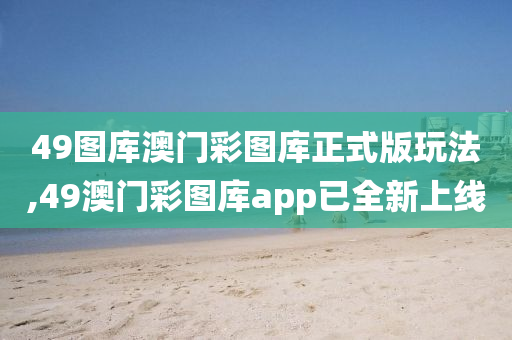 49图库澳门彩图库正式版玩法,49澳门彩图库app已全新上线